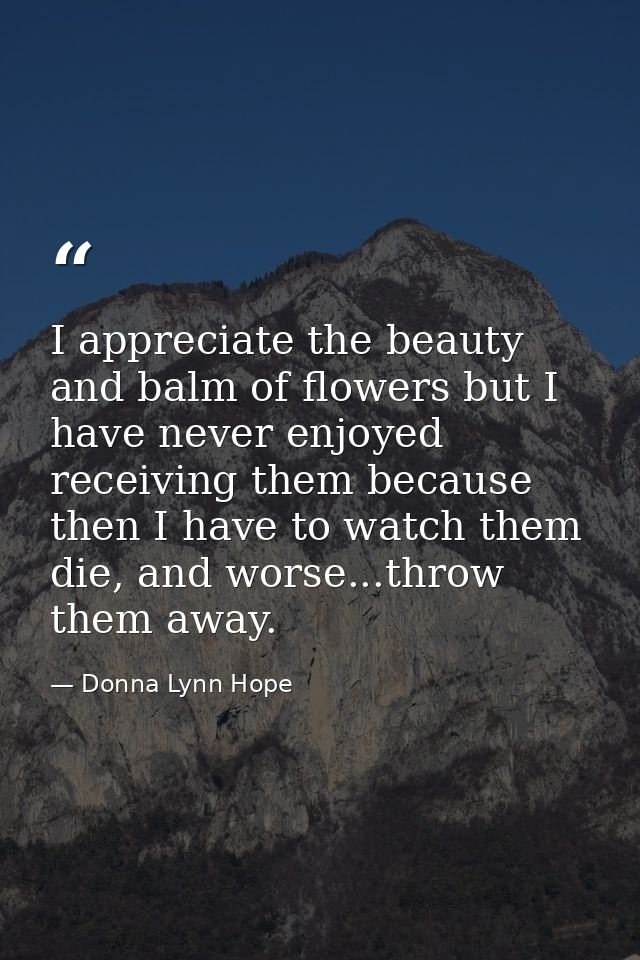 I appreciate the beauty and balm of flowers but I have never enjoyed receiving them because then I have to watch them di — Donna Lynn Hope