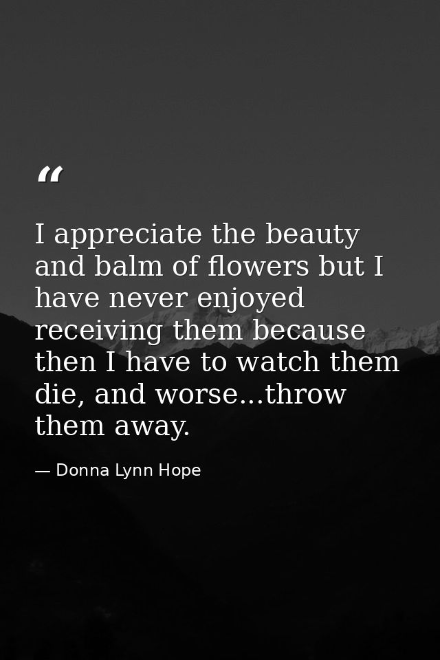 I appreciate the beauty and balm of flowers but I have never enjoyed receiving them because then I have to watch them di — Donna Lynn Hope