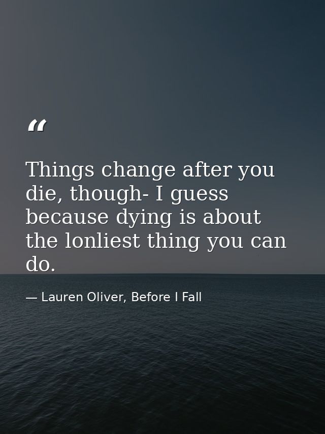 Things change after you die, though- I guess because dying is about the lonliest thing you can do. — Lauren Oliver, Before I Fall