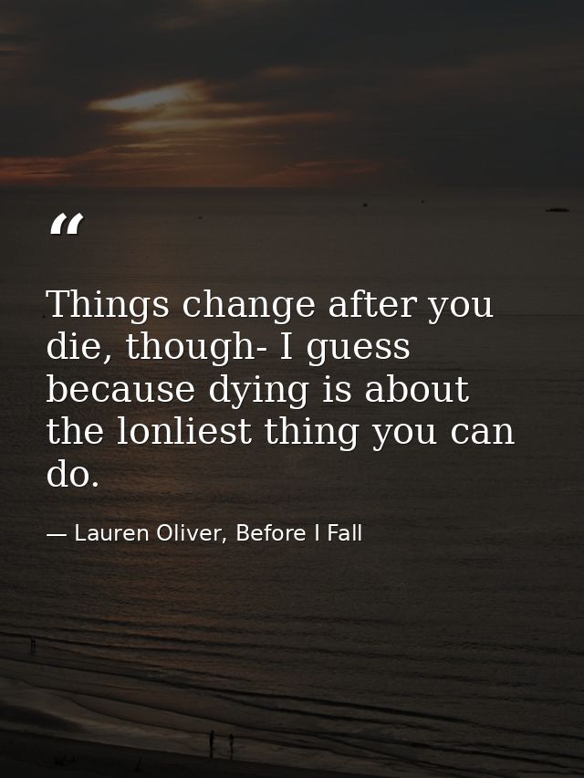 Things change after you die, though- I guess because dying is about the lonliest thing you can do. — Lauren Oliver, Before I Fall