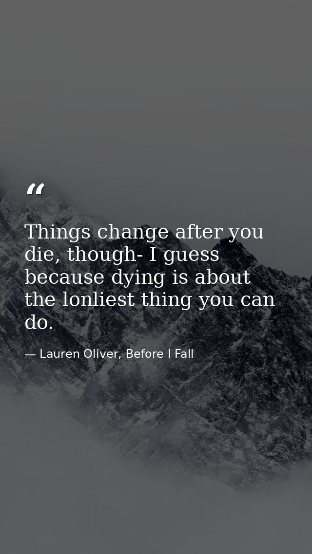 Things change after you die, though- I guess because dying is about the lonliest thing you can do. — Lauren Oliver, Before I Fall