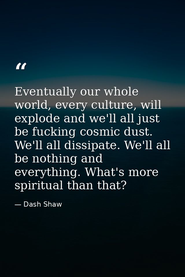 Eventually our whole world, every culture, will explode and we'll all just be fucking cosmic dust. We'll all dissipate.  — Dash Shaw