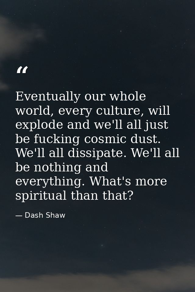 Eventually our whole world, every culture, will explode and we'll all just be fucking cosmic dust. We'll all dissipate.  — Dash Shaw