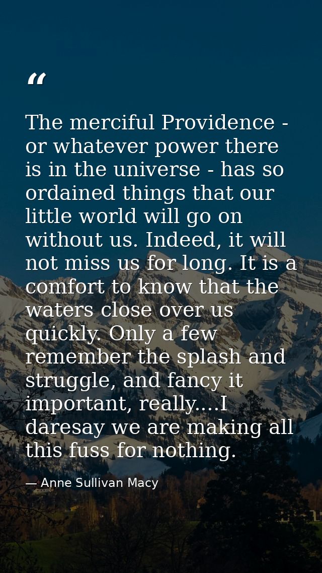 The merciful Providence - or whatever power there is in the universe - has so ordained things that our little world will — Anne Sullivan Macy