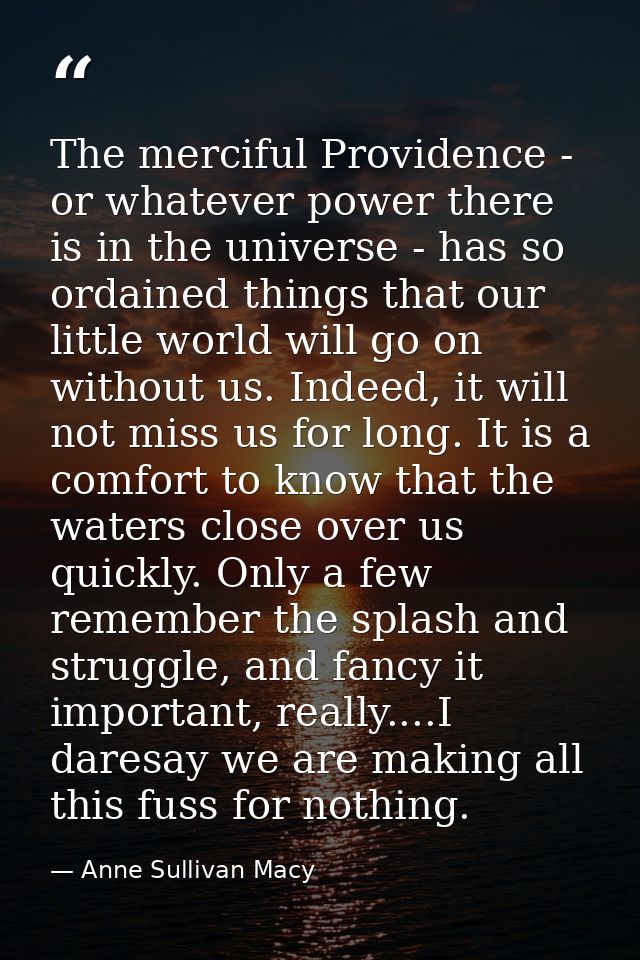 The merciful Providence - or whatever power there is in the universe - has so ordained things that our little world will — Anne Sullivan Macy