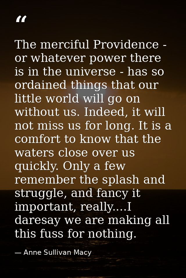 The merciful Providence - or whatever power there is in the universe - has so ordained things that our little world will — Anne Sullivan Macy
