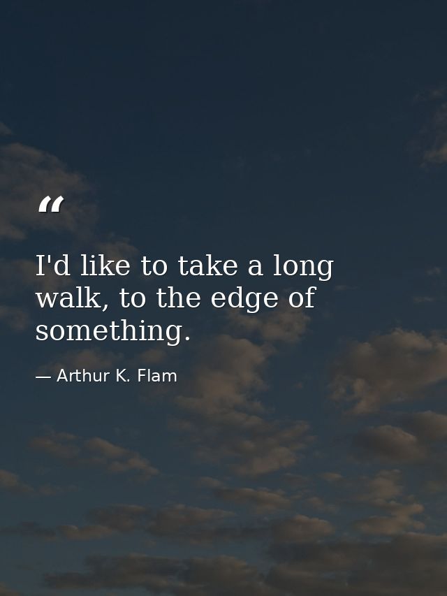 I'd like to take a long walk, to the edge of something. — Arthur K. Flam