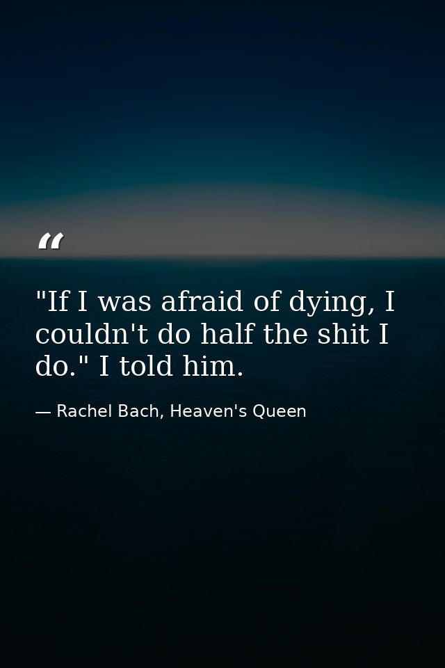 ​"If I was afraid of dying, I couldn't do half the shit I do." I told him. — Rachel Bach, Heaven's Queen