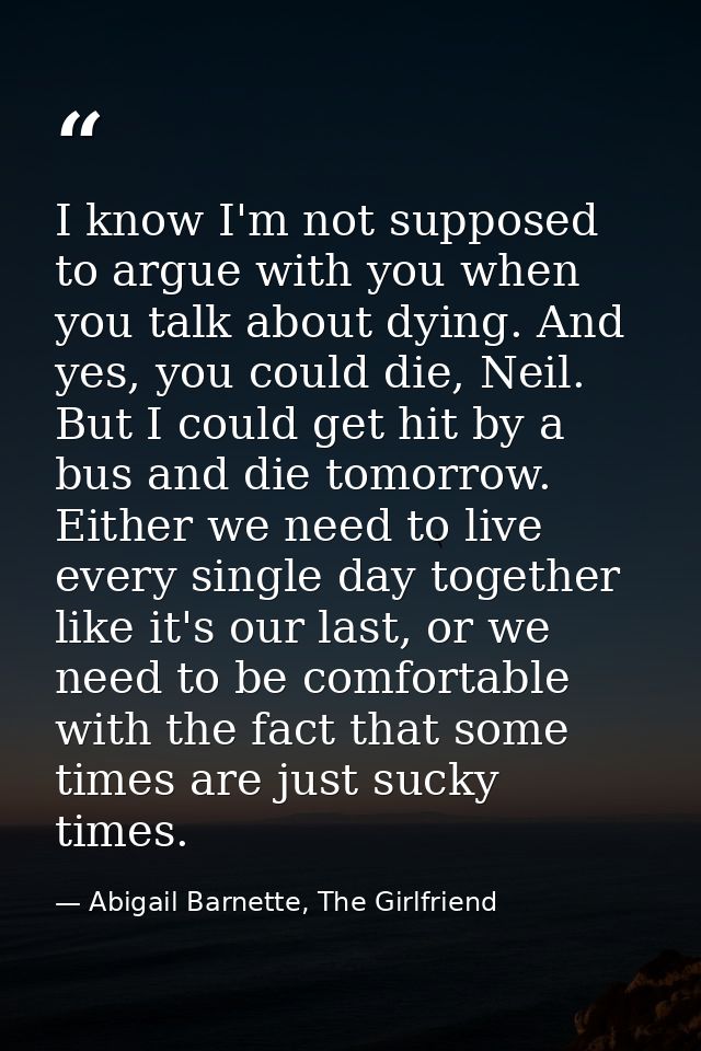 I know I'm not supposed to argue with you when you talk about dying. And yes, you could die, Neil. But I could get hit b — Abigail Barnette, The Girlfriend