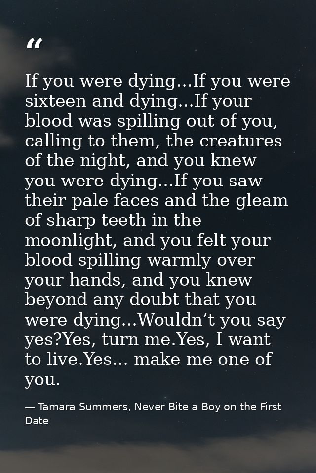 If you were dying...If you were sixteen and dying...If your blood was spilling out of you, calling to them, the creature — Tamara Summers, Never Bite a Boy on the First Date