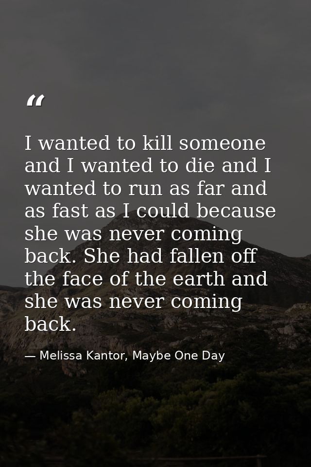 I wanted to kill someone and I wanted to die and I wanted to run as far and as fast as I could because she was never com — Melissa Kantor, Maybe One Day