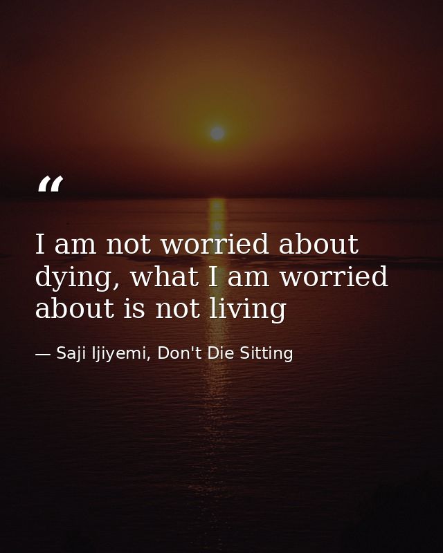 I am not worried about dying, what I am worried about is not living — Saji Ijiyemi, Don't Die Sitting