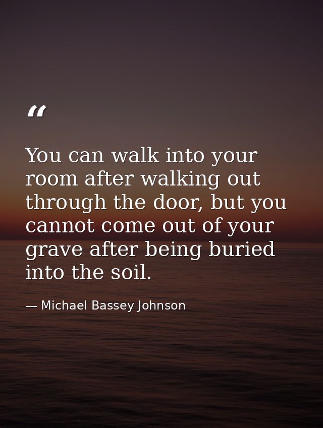 You can walk into your room after walking out through the door, but you cannot come out of your grave after being buried — Michael Bassey Johnson