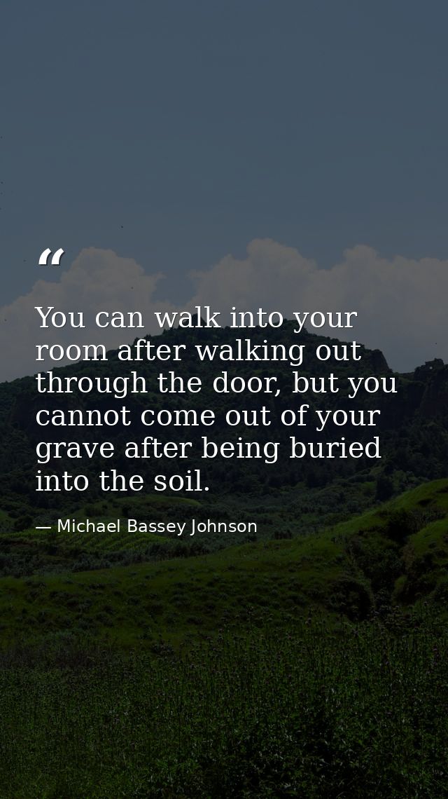 You can walk into your room after walking out through the door, but you cannot come out of your grave after being buried — Michael Bassey Johnson