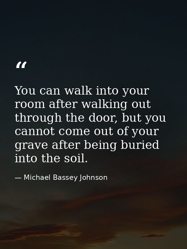 You can walk into your room after walking out through the door, but you cannot come out of your grave after being buried — Michael Bassey Johnson