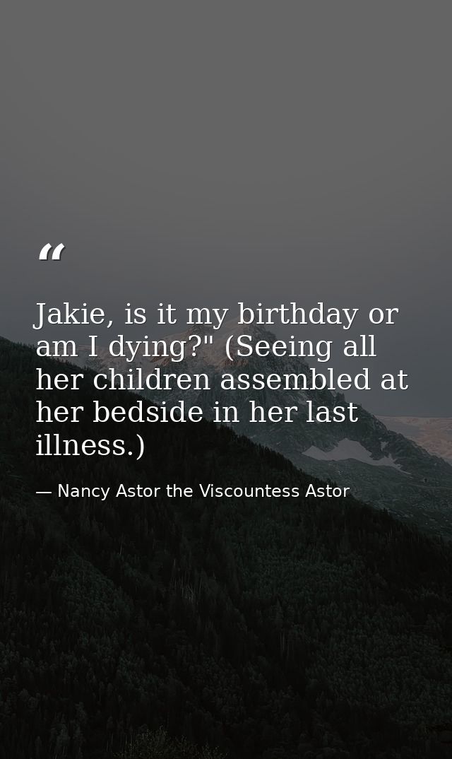 Jakie, is it my birthday or am I dying?" (Seeing all her children assembled at her bedside in her last illness.) — Nancy Astor the Viscountess Astor