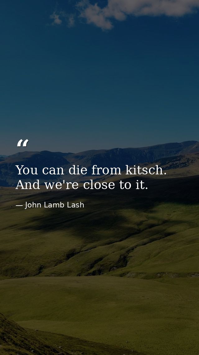 You can die from kitsch. And we're close to it. — John Lamb Lash