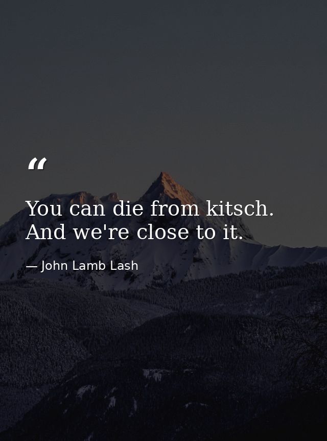 You can die from kitsch. And we're close to it. — John Lamb Lash