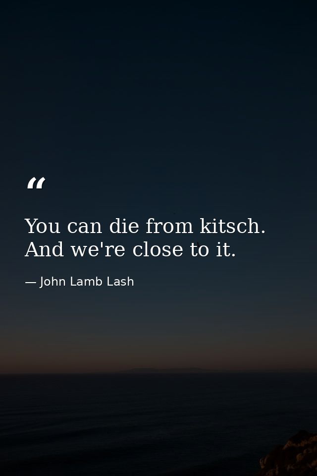 You can die from kitsch. And we're close to it. — John Lamb Lash