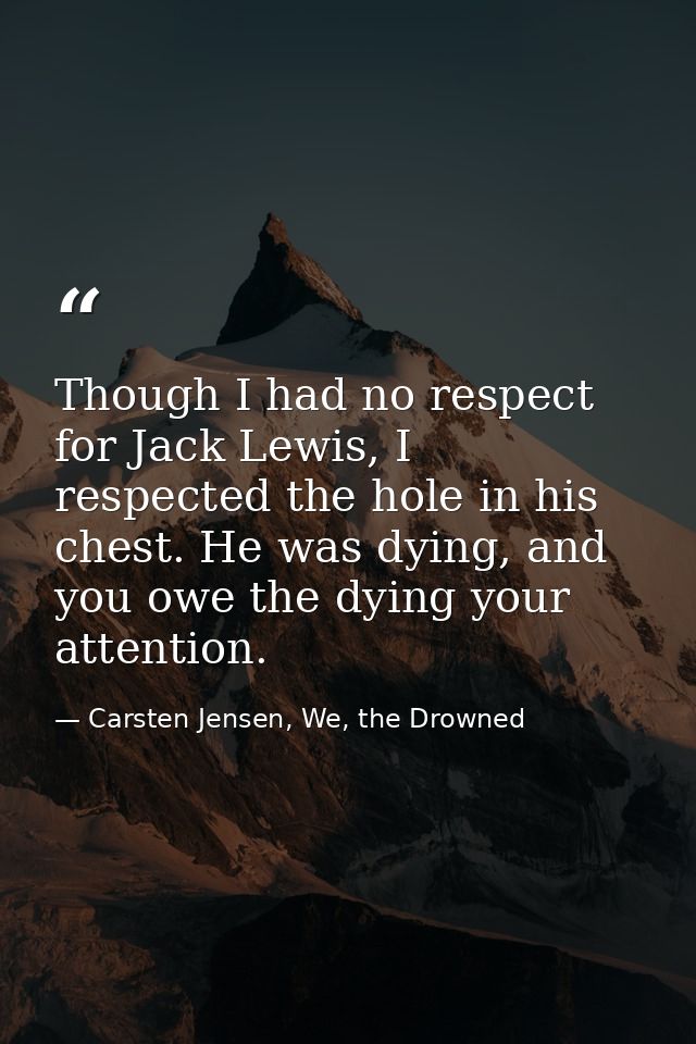 Though I had no respect for Jack Lewis, I respected the hole in his chest. He was dying, and you owe the dying your atte — Carsten Jensen, We, the Drowned