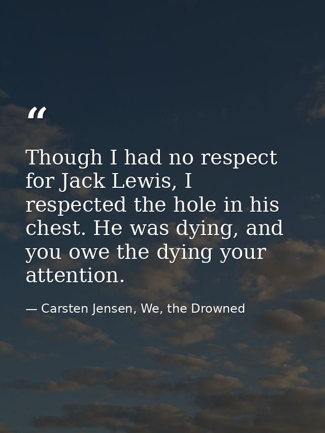 Though I had no respect for Jack Lewis, I respected the hole in his chest. He was dying, and you owe the dying your atte — Carsten Jensen, We, the Drowned