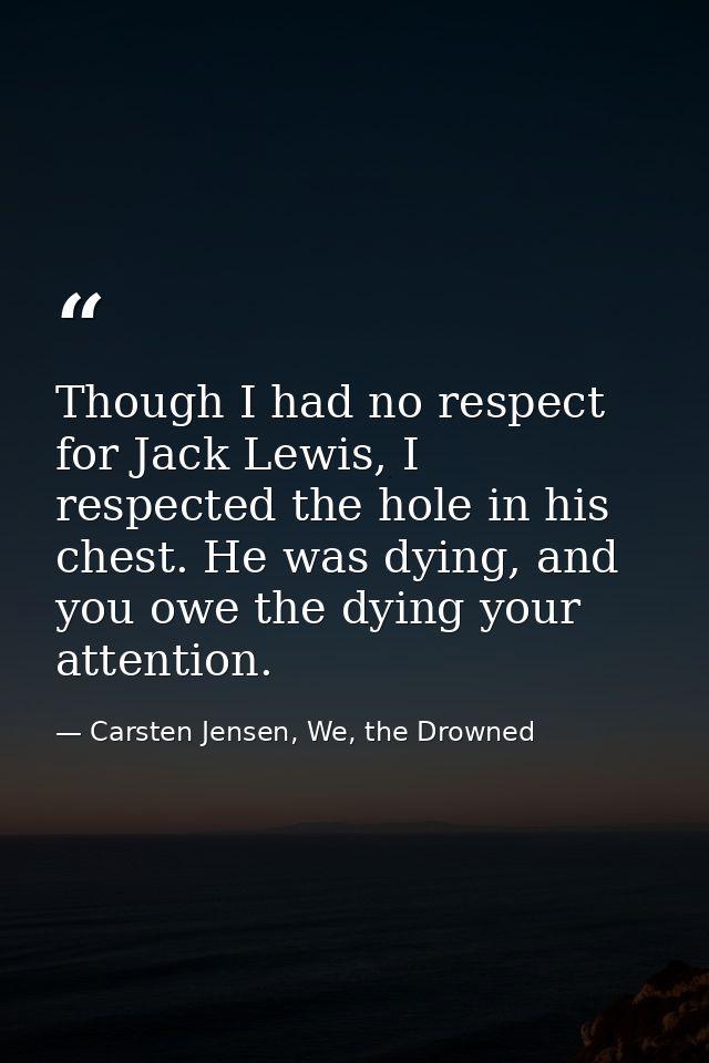 Though I had no respect for Jack Lewis, I respected the hole in his chest. He was dying, and you owe the dying your atte — Carsten Jensen, We, the Drowned