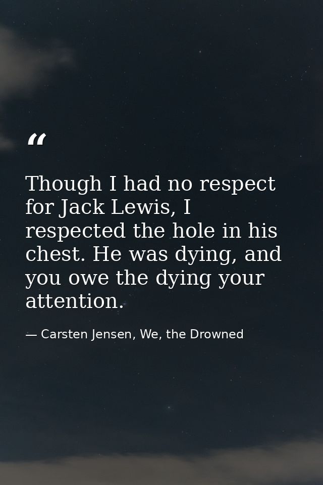 Though I had no respect for Jack Lewis, I respected the hole in his chest. He was dying, and you owe the dying your atte — Carsten Jensen, We, the Drowned