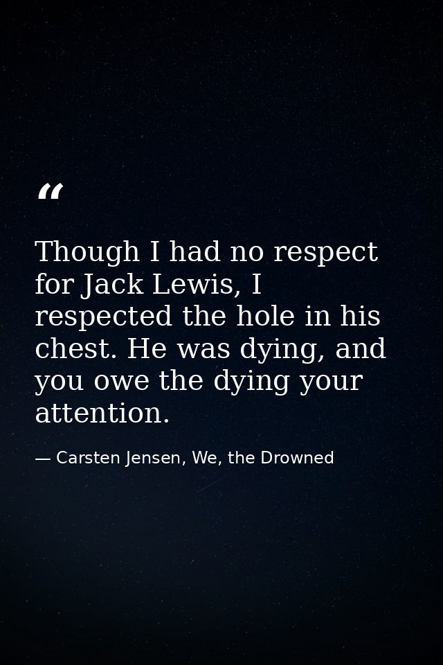 Though I had no respect for Jack Lewis, I respected the hole in his chest. He was dying, and you owe the dying your atte — Carsten Jensen, We, the Drowned