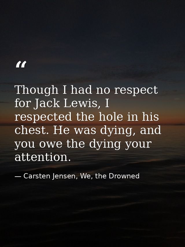 Though I had no respect for Jack Lewis, I respected the hole in his chest. He was dying, and you owe the dying your atte — Carsten Jensen, We, the Drowned