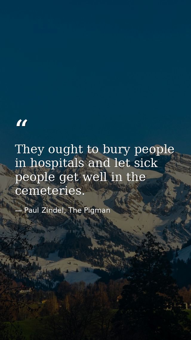 They ought to bury people in hospitals and let sick people get well in the cemeteries. — Paul Zindel, The Pigman