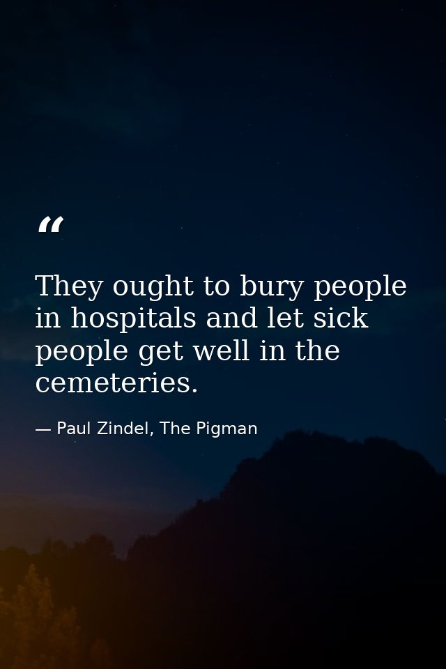They ought to bury people in hospitals and let sick people get well in the cemeteries. — Paul Zindel, The Pigman