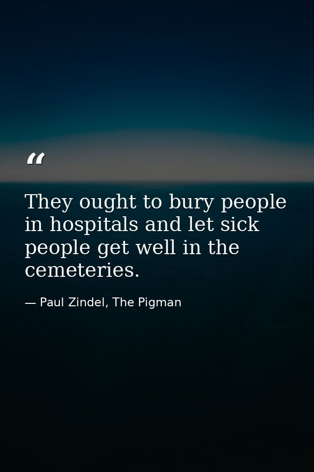 They ought to bury people in hospitals and let sick people get well in the cemeteries. — Paul Zindel, The Pigman