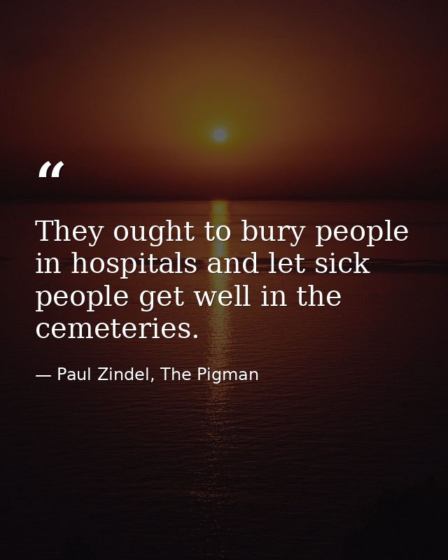 They ought to bury people in hospitals and let sick people get well in the cemeteries. — Paul Zindel, The Pigman