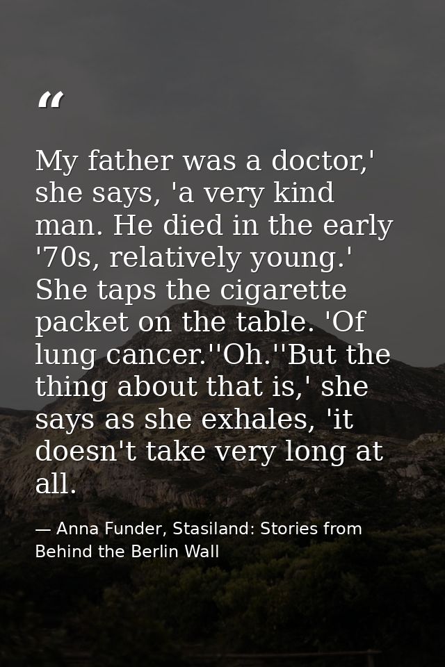 My father was a doctor,' she says, 'a very kind man. He died in the early '70s, relatively young.' She taps the cigarett — Anna Funder, Stasiland: Stories from Behind the Berlin Wall