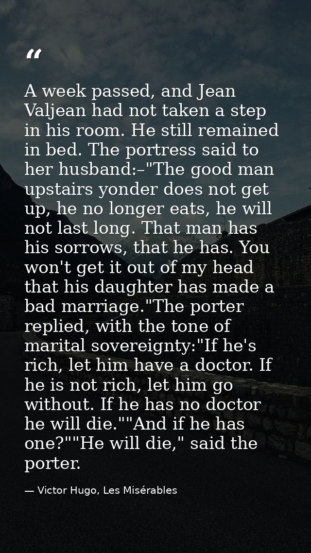 A week passed, and Jean Valjean had not taken a step in his room. He still remained in bed. The portress said to her hus — Victor Hugo, Les Misérables