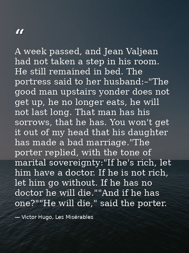 A week passed, and Jean Valjean had not taken a step in his room. He still remained in bed. The portress said to her hus — Victor Hugo, Les Misérables