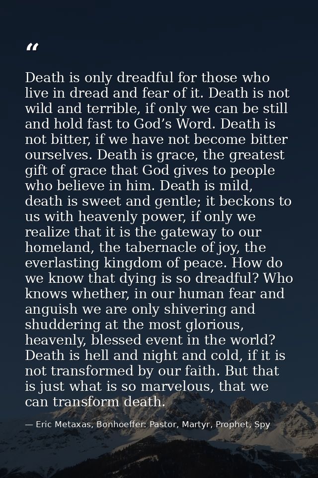 Death is only dreadful for those who live in dread and fear of it. Death is not wild and terrible, if only we can be sti — Eric Metaxas, Bonhoeffer: Pastor, Martyr, Prophet, Spy
