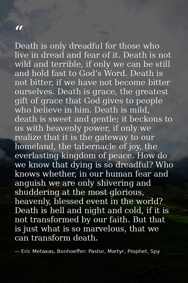 Death is only dreadful for those who live in dread and fear of it. Death is not wild and terrible, if only we can be sti — Eric Metaxas, Bonhoeffer: Pastor, Martyr, Prophet, Spy