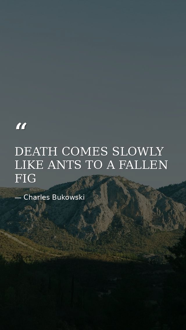 DEATH COMES SLOWLY LIKE ANTS TO A FALLEN FIG — Charles Bukowski