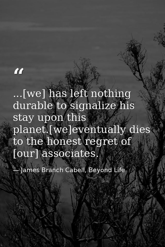 ...[we] has left nothing durable to signalize his stay upon this planet.[we]eventually dies to the honest regret of [our — James Branch Cabell, Beyond Life