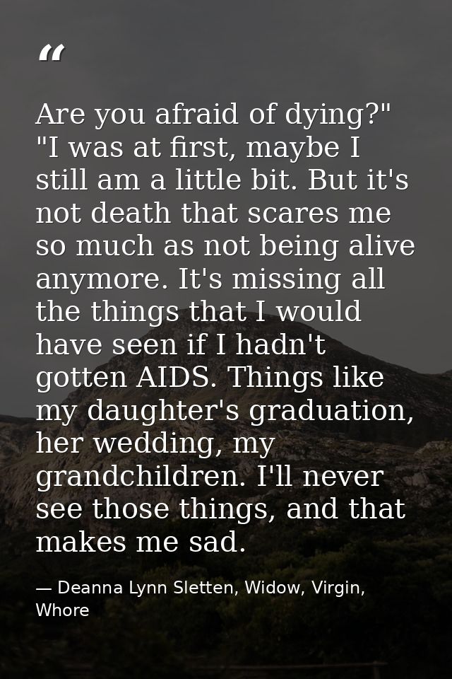 Are you afraid of dying?"  "I was at first, maybe I still am a little bit. But it's not death that scares me so much as  — Deanna Lynn Sletten, Widow, Virgin, Whore