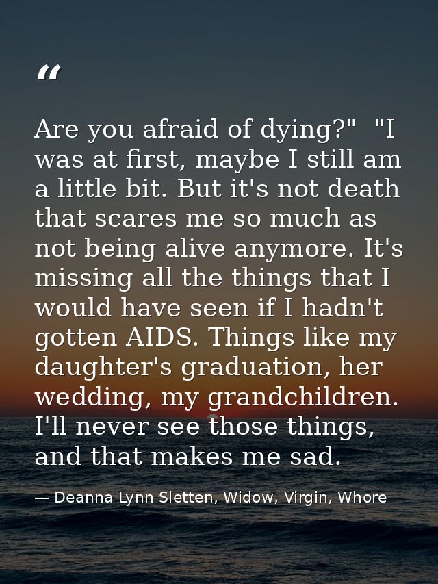 Are you afraid of dying?"  "I was at first, maybe I still am a little bit. But it's not death that scares me so much as  — Deanna Lynn Sletten, Widow, Virgin, Whore