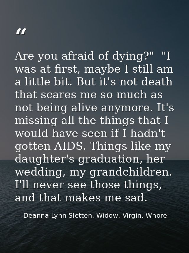 Are you afraid of dying?"  "I was at first, maybe I still am a little bit. But it's not death that scares me so much as  — Deanna Lynn Sletten, Widow, Virgin, Whore