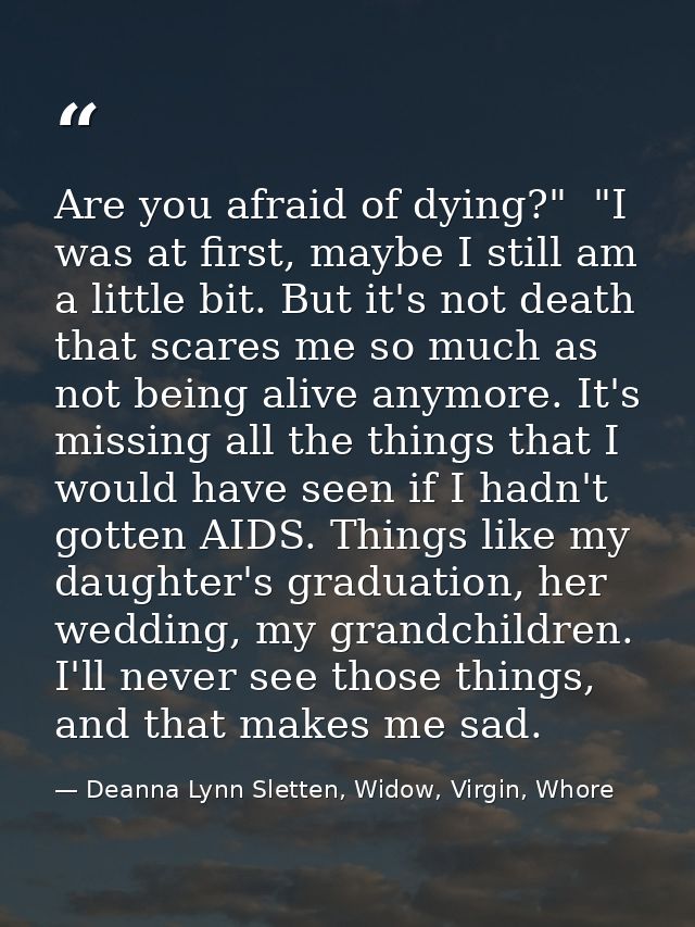 Are you afraid of dying?"  "I was at first, maybe I still am a little bit. But it's not death that scares me so much as  — Deanna Lynn Sletten, Widow, Virgin, Whore