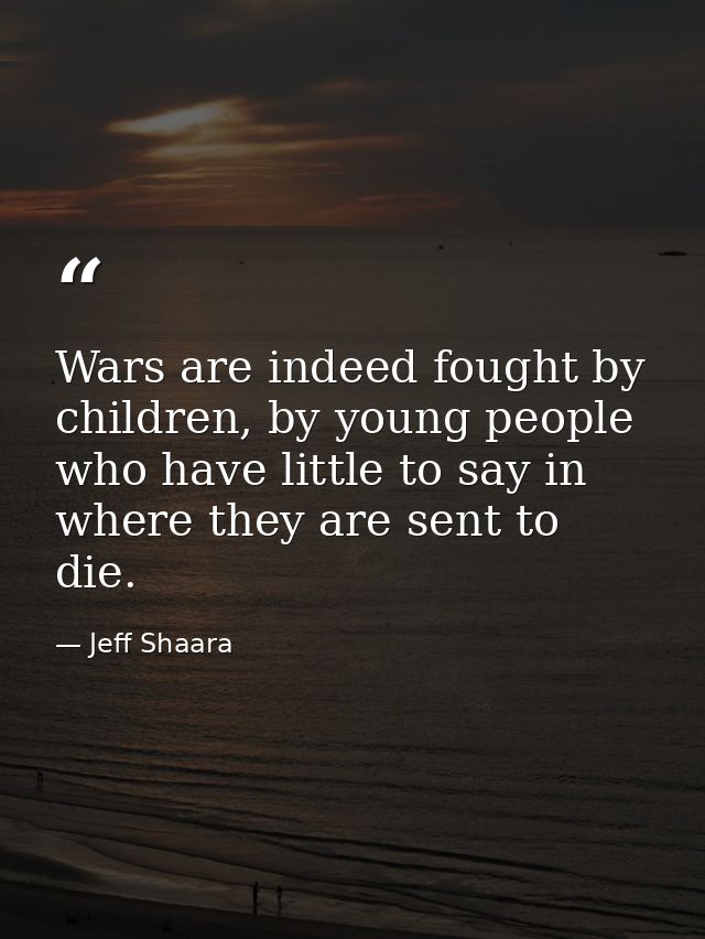 Wars are indeed fought by children, by young people who have little to say in where they are sent to die. — Jeff Shaara