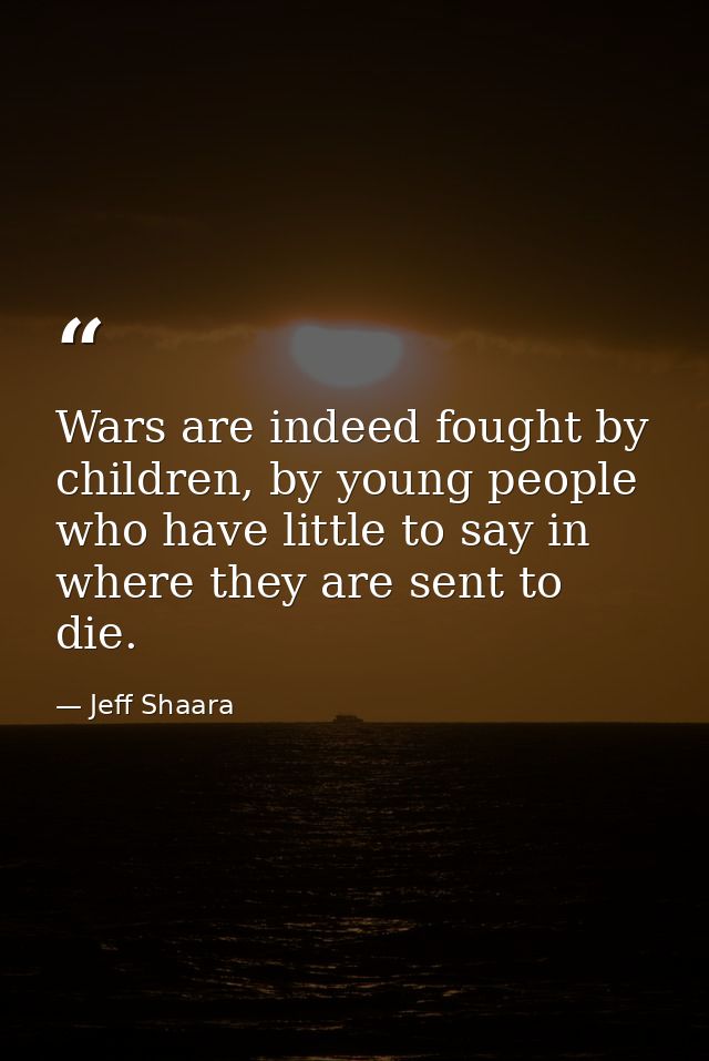 Wars are indeed fought by children, by young people who have little to say in where they are sent to die. — Jeff Shaara