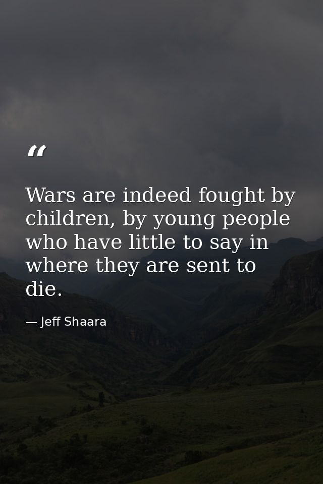 Wars are indeed fought by children, by young people who have little to say in where they are sent to die. — Jeff Shaara