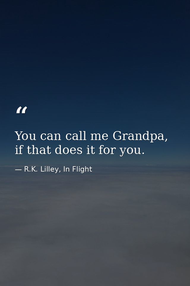 You can call me Grandpa, if that does it for you. — R.K. Lilley, In Flight