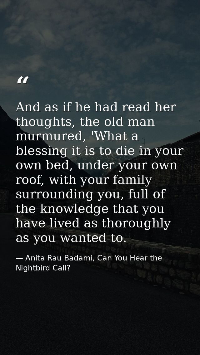 And as if he had read her thoughts, the old man murmured, 'What a blessing it is to die in your own bed, under your own  — Anita Rau Badami, Can You Hear the Nightbird Call?