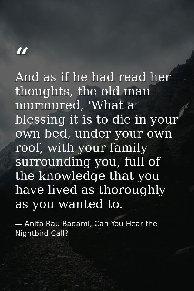 And as if he had read her thoughts, the old man murmured, 'What a blessing it is to die in your own bed, under your own  — Anita Rau Badami, Can You Hear the Nightbird Call?